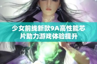 少女前线新款9A高性能芯片助力游戏体验提升