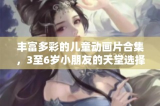 丰富多彩的儿童动画片合集，3至6岁小朋友的天堂选择