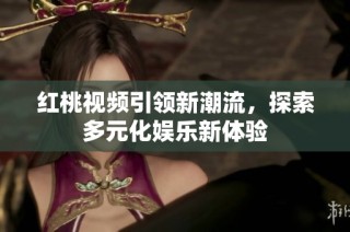 红桃视频引领新潮流，探索多元化娱乐新体验