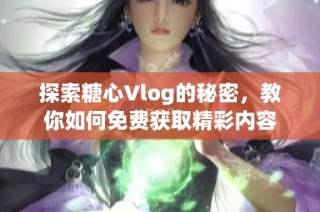 探索糖心Vlog的秘密，教你如何免费获取精彩内容
