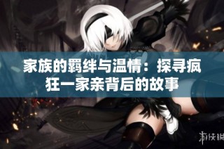家族的羁绊与温情：探寻疯狂一家亲背后的故事