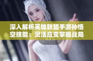 深入解析英雄联盟手游孙悟空技能：灵活应变掌握战局的终极之力
