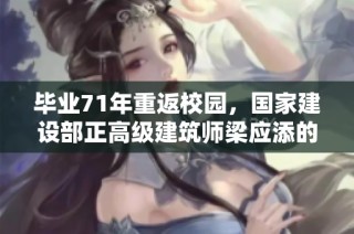毕业71年重返校园，国家建设部正高级建筑师梁应添的传奇回归
