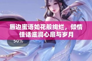 唇边蜜语如花般绚烂，倾情佳话滋润心扉与岁月