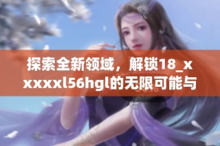 探索全新领域，解锁18_xxxxxl56hgl的无限可能与应用潜力