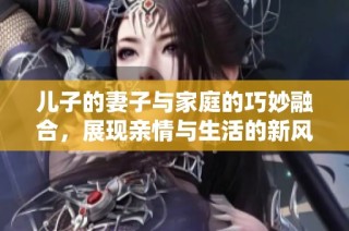 儿子的妻子与家庭的巧妙融合，展现亲情与生活的新风貌