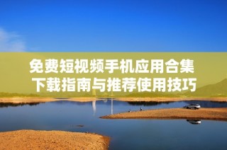免费短视频手机应用合集 下载指南与推荐使用技巧