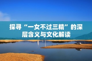 探寻“一女不过三精”的深层含义与文化解读