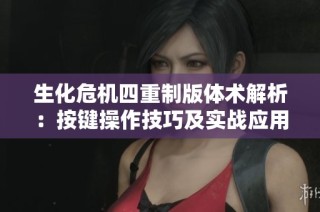 生化危机四重制版体术解析：按键操作技巧及实战应用指南