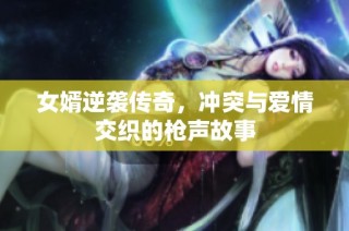 女婿逆袭传奇，冲突与爱情交织的枪声故事