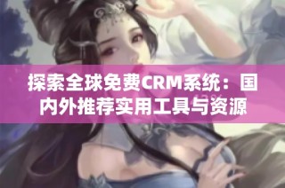 探索全球免费CRM系统：国内外推荐实用工具与资源