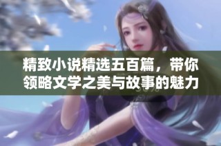 精致小说精选五百篇，带你领略文学之美与故事的魅力
