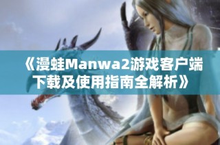 《漫蛙Manwa2游戏客户端下载及使用指南全解析》