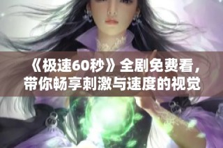 《极速60秒》全剧免费看，带你畅享刺激与速度的视觉盛宴