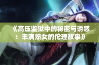 《高压监狱中的秘密与诱惑：丰满熟女的伦理故事》