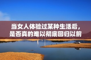 当女人体验过某种生活后，是否真的难以彻底回归以前的状态呢
