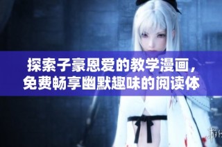 探索子豪恩爱的教学漫画，免费畅享幽默趣味的阅读体验