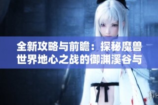 全新攻略与前瞻：探秘魔兽世界地心之战的御渊溪谷与云游戏体验技巧