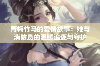 青梅竹马的爱情故事：她与消防员的温暖追逐与守护