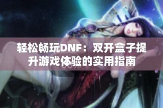 轻松畅玩DNF：双开盒子提升游戏体验的实用指南