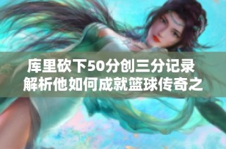 库里砍下50分创三分记录 解析他如何成就篮球传奇之路