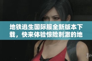 地铁逃生国际服全新版本下载，快来体验惊险刺激的地铁冒险！