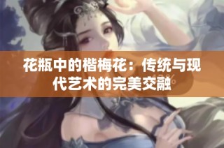 花瓶中的楷梅花：传统与现代艺术的完美交融