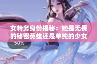 女特务身份揭秘：她是无畏的秘密英雄还是单纯的少女梦？