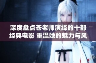 深度盘点苍老师演绎的十部经典电影 重温她的魅力与风采