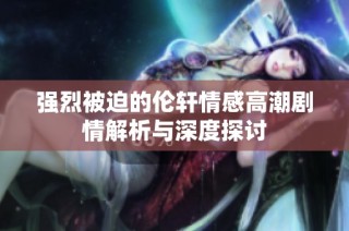 强烈被迫的伦轩情感高潮剧情解析与深度探讨