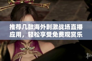 推荐几款海外刺激战场直播应用，轻松享受免费观赏乐趣