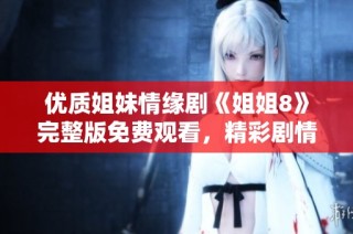 优质姐妹情缘剧《姐姐8》完整版免费观看，精彩剧情不容错过！