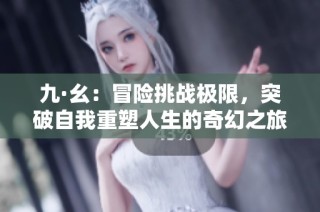 九·幺：冒险挑战极限，突破自我重塑人生的奇幻之旅
