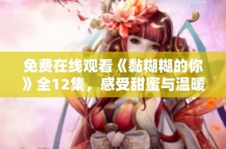 免费在线观看《黏糊糊的你》全12集，感受甜蜜与温暖的爱情故事