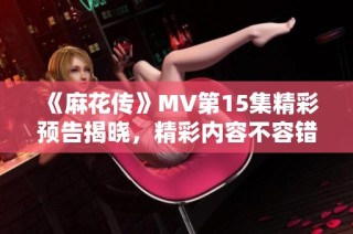 《麻花传》MV第15集精彩预告揭晓，精彩内容不容错过！