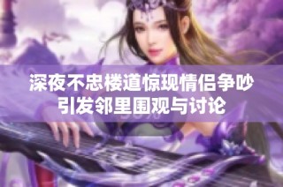 深夜不忠楼道惊现情侣争吵引发邻里围观与讨论