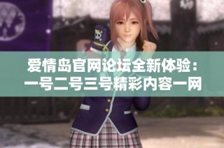 爱情岛官网论坛全新体验：一号二号三号精彩内容一网打尽