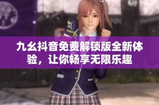 九幺抖音免费解锁版全新体验，让你畅享无限乐趣