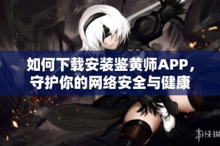 如何下载安装鉴黄师APP，守护你的网络安全与健康