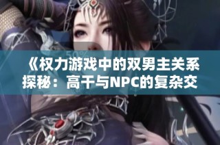 《权力游戏中的双男主关系探秘：高干与NPC的复杂交织》