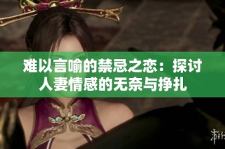 难以言喻的禁忌之恋：探讨人妻情感的无奈与挣扎