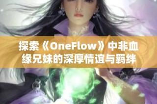 探索《OneFlow》中非血缘兄妹的深厚情谊与羁绊