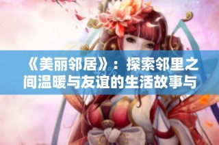 《美丽邻居》：探索邻里之间温暖与友谊的生活故事与情感纠葛