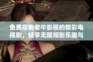 免费观看老牛影视的精彩电视剧，畅享无限观影乐趣与选择