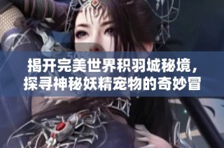 揭开完美世界积羽城秘境，探寻神秘妖精宠物的奇妙冒险之旅