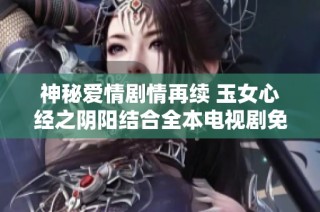 神秘爱情剧情再续 玉女心经之阴阳结合全本电视剧免费在线收看