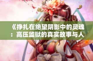 《挣扎在绝望阴影中的灵魂：高压监狱的真实故事与人生启示》