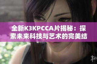 全新K3KPCCA片揭秘：探索未来科技与艺术的完美结合之旅