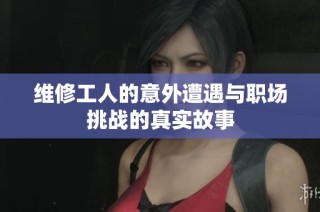 维修工人的意外遭遇与职场挑战的真实故事