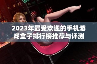 2023年最受欢迎的手机游戏盒子排行榜推荐与评测